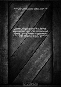 Vermont school laws, in force at the close of the session of the General Assembly, 1874, together with a digest of the decisions of the Supreme Court of Vermont having reference to the schools and school laws of Vermont and forms for the use of school dis