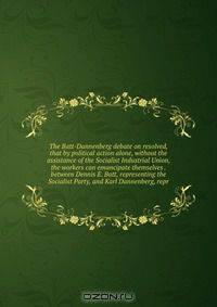 The Batt-Dannenberg debate on resolved, that by political action alone, without the assistance of the Socialist Industrial Union, the workers can emancipate themselves . between Dennis E. Batt, representing the Socialist Party, and Karl Dannenberg, repr