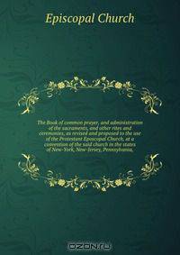 The Book of common prayer, and administration of the sacraments, and other rites and ceremonies, as revised and proposed to the use of the Protestant Eposcopal Church, at a convention of the said church in the states of New-York, New-Jersey, Pennsylvania