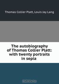 The autobiography of Thomas Collier Platt: with twenty portraits in sepia .