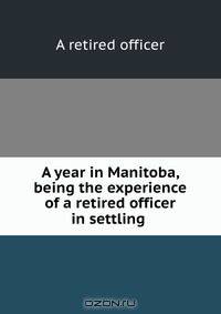 A year in Manitoba, being the experience of a retired officer in settling .