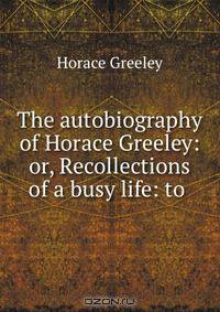 The autobiography of Horace Greeley: or, Recollections of a busy life: to .