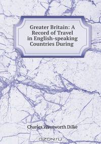 Greater Britain: A Record of Travel in English-speaking Countries During .