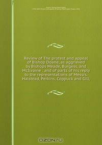 Review of The protest and appeal of Bishop Doane, as aggrieved by Bishops Meade, Burgess, and McIlvaine : and of parts of his reply to the representations of Messrs. Halstead, Perkins, Coppuck and Gill