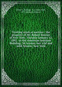 Trotting stock at auction : the property of Mr. Robert Bonner of New York , Tuesday January 12, 1892 . at the American Institute Building, 3d Avenue, bet. 63d and 64th Streets, New York