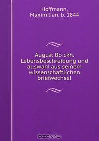 August Bo?ckh. Lebensbeschreibung und auswahl aus seinem wissenschaftlichen briefwechsel
