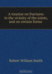 A treatise on fractures in the vicinity of the joints, and on certain forms .
