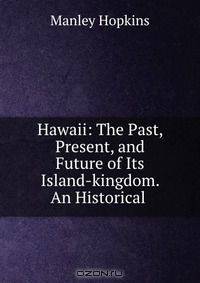 Hawaii: The Past, Present, and Future of Its Island-kingdom. An Historical .