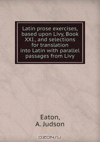 Latin prose exercises, based upon Livy, Book XXI., and selections for translation into Latin with parallel passages from Livy