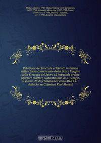 Relazione del funerale celebrato in Parma nella chiesa conventuale della Beata Vergine della Steccata del Sacro ed imperiale ordine equestre militare costantiniano di S. Giorgio, il giorno 28 di febbrajo dell