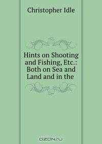 Hints on Shooting and Fishing, Etc.: Both on Sea and Land and in the .