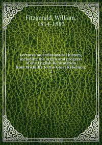 Lectures on ecclesiastical history, including the origin and progress of the English Reformation from Wickliffe to the Great Rebellion;