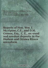 Reports of Hon. Wm. J. McAlpine, C.E., and D.M. Greene, Esq., C. E., on wood and sawdust deposits in the Hudson and Ottawa Rivers microform