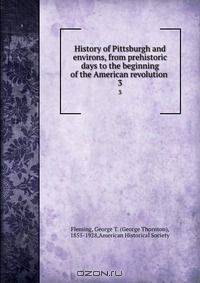 History of Pittsburgh and environs, from prehistoric days to the beginning of the American revolution