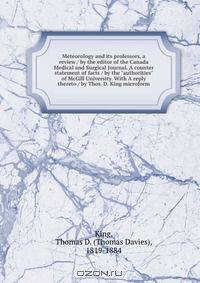Meteorology and its professors, a review / by the editor of the Canada Medical and Surgical Journal. A counter statement of facts / by the "authorities" of McGill University. With A reply thereto / by Thos. D. King microform