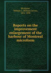 Reports on the improvement & enlargement of the harbour of Montreal microform