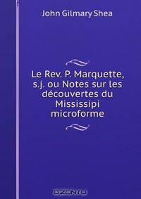 Le Rev. P. Marquette, s.j. ou Notes sur les decouvertes du Mississipi microforme