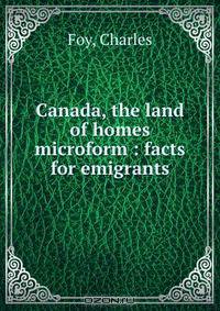 Canada, the land of homes microform : facts for emigrants