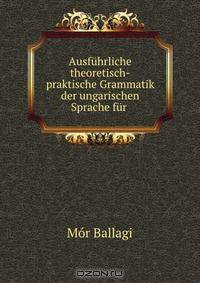 Ausfuhrliche theoretisch-praktische Grammatik der ungarischen Sprache fur .