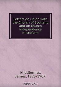 Letters on union with the Church of Scotland and on church independence microform