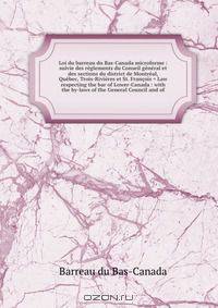 Loi du barreau du Bas-Canada microforme : suivie des reglements du Conseil general et des sections du district de Montreal, Quebec, Trois-Rivieres et St. Francois = Law respecting the bar of Lower-Canada : with the by-laws of the General Council and of