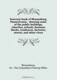 Souvenir book of Bloomsburg, Pennsylvania : showing some of the public buildings, churches, schools, business blocks, residences, factories, streets, and other views.