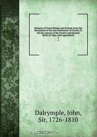Memoirs of Great Britain and Ireland, from the dissolution of the last Parliament of Charles II, till the capture of the French and Spanish fleets at Vigo; with appendixes