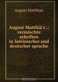 August Matthia?s .: vermischte schriften in lateinischer und deutscher sprache