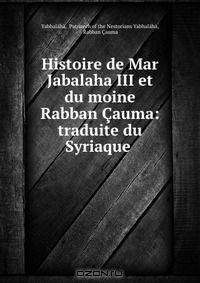Histoire de Mar Jabalaha III et du moine Rabban Cauma: traduite du Syriaque .