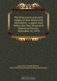 The first courts and early judges of New Brunswick microform : a paper read before the New Brunswick Historical Society, November 25, 1874