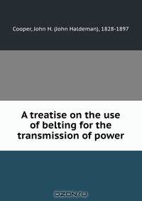A treatise on the use of belting for the transmission of power