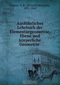 Ausfuhrliches Lehrbuch der Elementargeometrie. Ebene und korperliche Geometrie