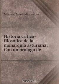 Historia critico-filosofica de la monarquia asturiana: Con un prologo de .