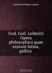 God. Guil. Leibnitii Opera philosophica quae exstant latina, gallica .