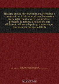 Histoire du dix-huit fructidor, ou, Me?moires : contenant la ve?rite? sur les divers e?ve?nemens qui se rattachent a? cette conjuration : pre?ce?de?s du tableau des factions qui de?chirent la France depuis quarante ans, et termine?s par quelques de?tails