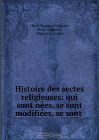 Histoire des sectes religieuses: qui sont nees, se sont modifiees, se sont .