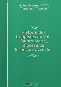 Histoire des trappistes du Val-Sainte-Marie, diocese de Besancon: avec des .