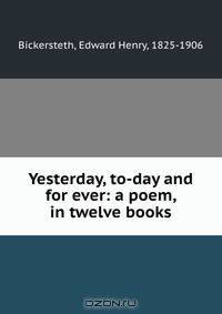 Yesterday, to-day and for ever: a poem, in twelve books