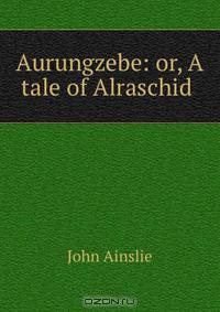 Aurungzebe: or, A tale of Alraschid .