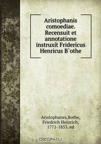 Aristophanis comoediae. Recensuit et annotatione instruxit Fridericus Henricus B?othe