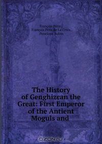 The History of Genghizcan the Great: First Emperor of the Antient Moguls and .