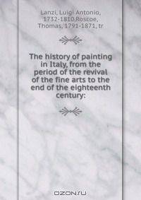 The history of painting in Italy, from the period of the revival of the fine arts to the end of the eighteenth century: