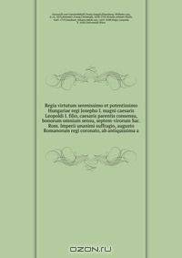 Regia virtutum serenissimo et potentissimo Hungariae regi Josepho I. magni caesaris Leopoldi I. filio, caesaris parentis consensu, bonorum omnium sensu, septem-virorum Sac. Rom. Imperii unanimi suffragio, augusto Romanorum regi coronato, ab antiquissima a