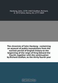 The chronicle of Iohn Hardyng : containing an account of public transactions from the earliest period of English history to the beginning of the reign of King Edward the Fourth, together with the continuation by Richard Grafton, to the thirty fourth year