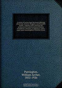 A review of recent legal decisions affecting physicians, dentists druggists and the public health : together with a brief for the prosecution of unlicensed practitioners of medicine, dentistry, or pharmacy, with a paper upon manslaughter, Christian Scienc