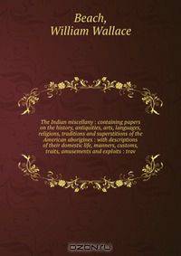 The Indian miscellany : containing papers on the history, antiquities, arts, languages, religions, traditions and superstitions of the American aborigines : with descriptions of their domestic life, manners, customs, traits, amusements and exploits : trav