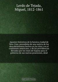 Apuntes historicos de la heroica ciudad de Vera-Cruz, precedidos de una noticia de los descubrimientos hechos en las islas y en el continente americano, y de las providencias dictadas por los reyes de Espana para el gobierno de sus nuevas posesiones, desd