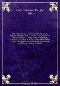 The King family of Suffield, Connecticut, its English ancestry, A.D. 1389-1662, and American descendants, A.D. 1662-1908, comprising numerous branches in many states of the United States, also appendices containing information concerning some of its mater