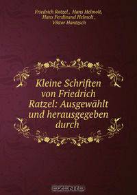 Kleine Schriften von Friedrich Ratzel: Ausgewahlt und herausgegeben durch .