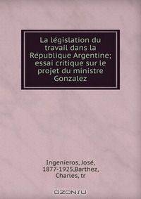 La le?gislation du travail dans la Re?publique Argentine; essai critique sur le projet du ministre Gonzalez